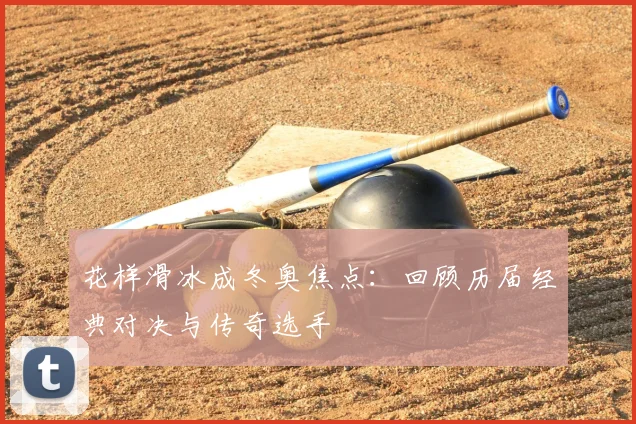 花样滑冰成冬奥焦点:回顾历届经典对决与传奇选手