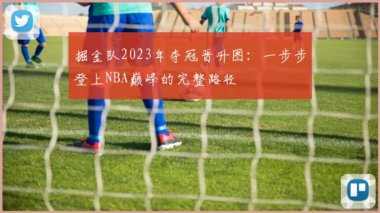 掘金队2023年夺冠晋升图：一步步登上NBA巅峰的完整路径