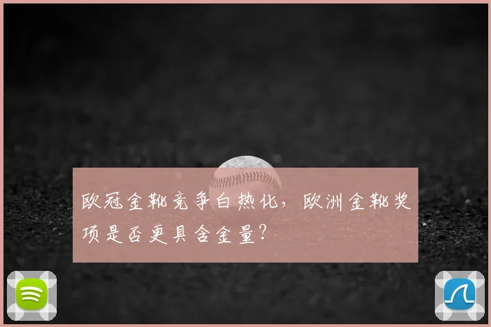 欧冠金靴竞争白热化,欧洲金靴奖项是否更具含金量?
