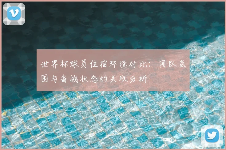 世界杯球员住宿环境对比:团队氛围与备战状态的关联分析