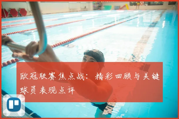 欧冠联赛焦点战：精彩回顾与关键球员表现点评