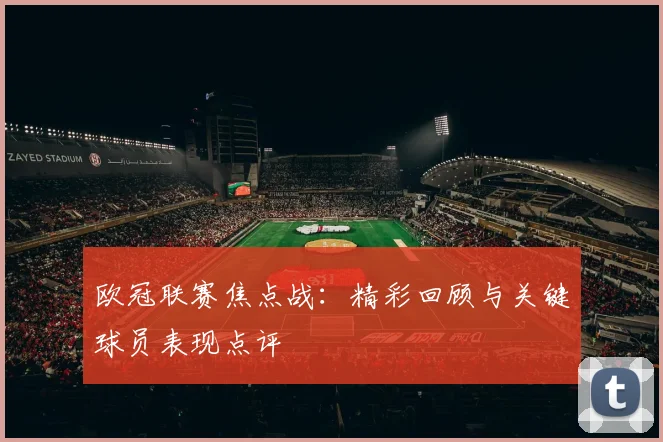 欧冠联赛焦点战：精彩回顾与关键球员表现点评
