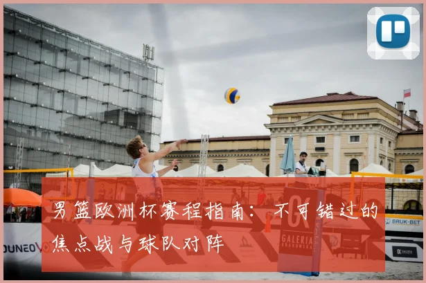 男篮欧洲杯赛程指南：不可错过的焦点战与球队对阵