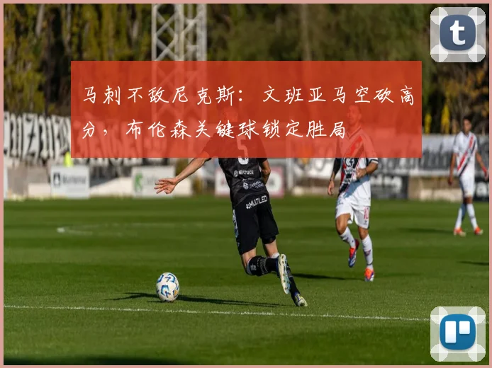 马刺不敌尼克斯:文班亚马空砍高分,布伦森关键球锁定胜局