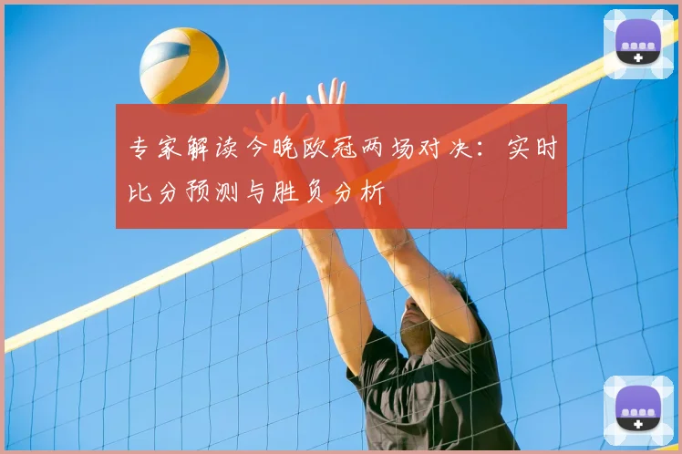 专家解读今晚欧冠两场对决：实时比分预测与胜负分析