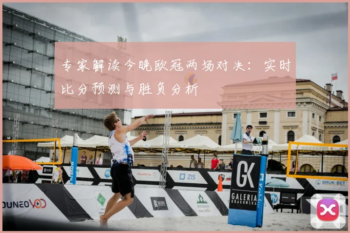 专家解读今晚欧冠两场对决：实时比分预测与胜负分析