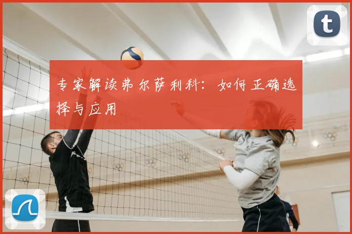 专家解读弗尔萨利科：如何正确选择与应用