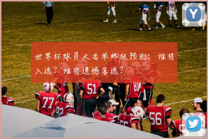 世界杯球员大名单终极预测:谁将入选?谁将遗憾落选?