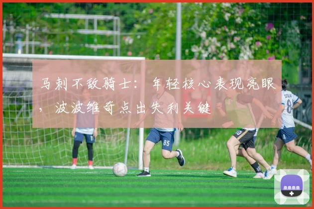 马刺不敌骑士:年轻核心表现亮眼,波波维奇点出失利关键