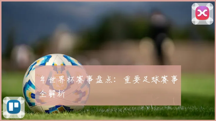年世界杯赛事盘点:重要足球赛事全解析