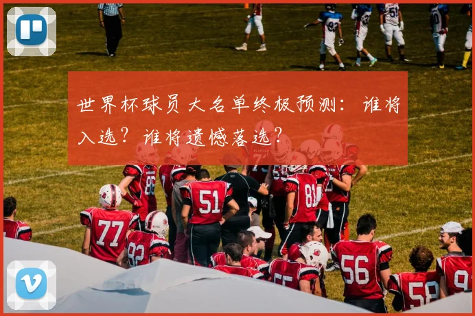 世界杯球员大名单终极预测:谁将入选?谁将遗憾落选?