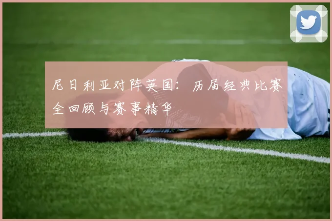 尼日利亚对阵英国：历届经典比赛全回顾与赛事精华