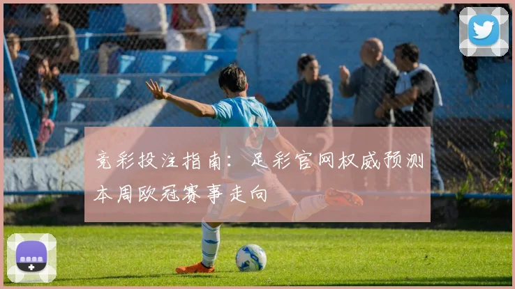 竞彩投注指南:足彩官网权威预测本周欧冠赛事走向