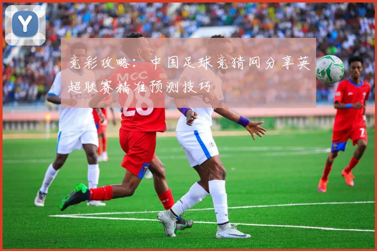 竞彩攻略:中国足球竞猜网分享英超联赛精准预测技巧