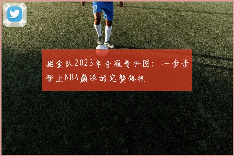 掘金队2023年夺冠晋升图：一步步登上NBA巅峰的完整路径