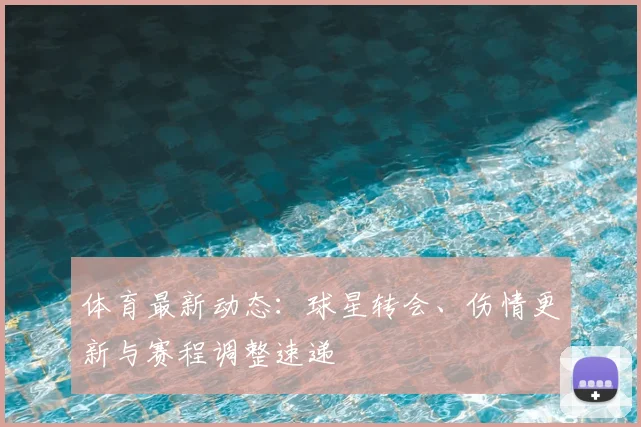 体育最新动态：球星转会、伤情更新与赛程调整速递