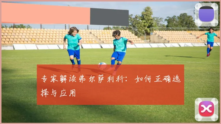 专家解读弗尔萨利科：如何正确选择与应用